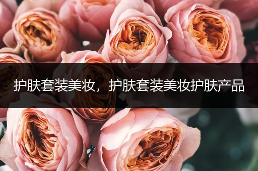 護(hù)膚套裝美妝，護(hù)膚套裝美妝護(hù)膚產(chǎn)品