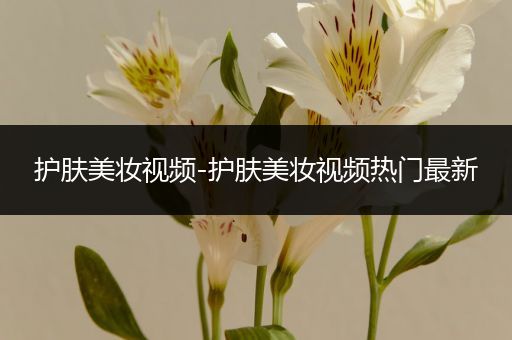 護(hù)膚美妝視頻-護(hù)膚美妝視頻熱門(mén)最新