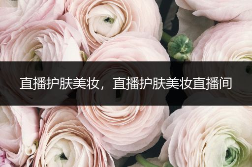 直播護(hù)膚美妝，直播護(hù)膚美妝直播間