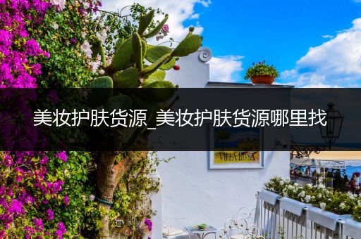 美妝護(hù)膚貨源_美妝護(hù)膚貨源哪里找