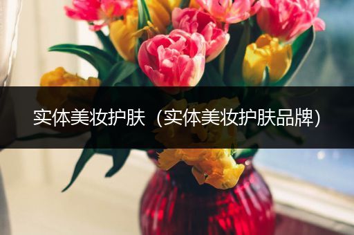 實(shí)體美妝護(hù)膚（實(shí)體美妝護(hù)膚品牌）