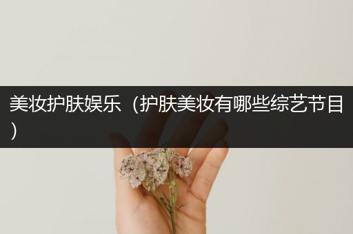 美妝護(hù)膚娛樂(lè)（護(hù)膚美妝有哪些綜藝節(jié)目）