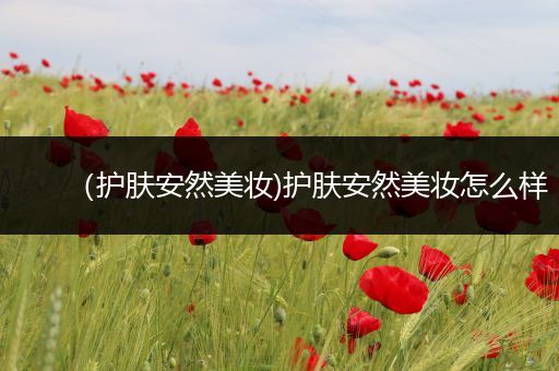 （護(hù)膚安然美妝)護(hù)膚安然美妝怎么樣