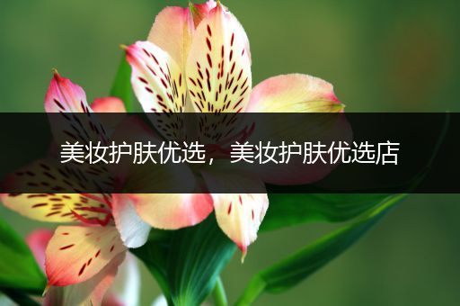 美妝護(hù)膚優(yōu)選，美妝護(hù)膚優(yōu)選店