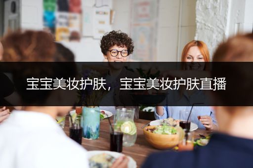 寶寶美妝護(hù)膚，寶寶美妝護(hù)膚直播