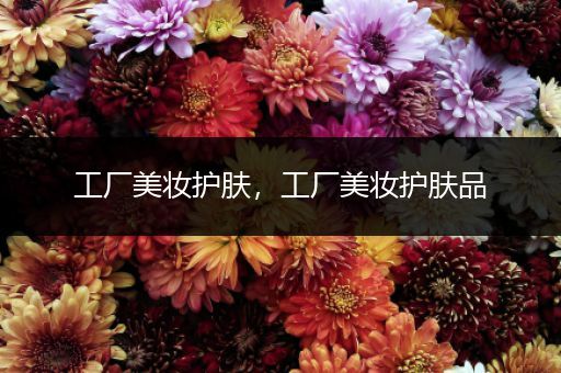 工廠美妝護(hù)膚，工廠美妝護(hù)膚品