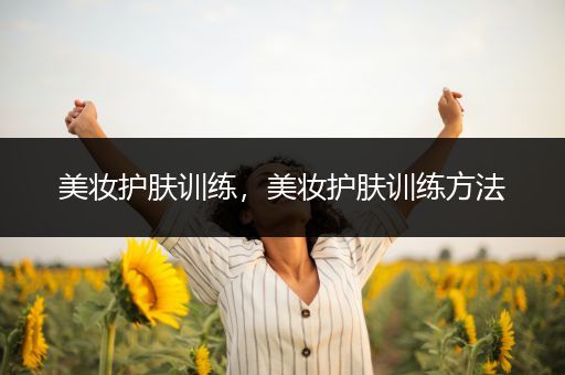 美妝護(hù)膚訓(xùn)練，美妝護(hù)膚訓(xùn)練方法