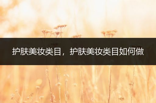 護(hù)膚美妝類目，護(hù)膚美妝類目如何做