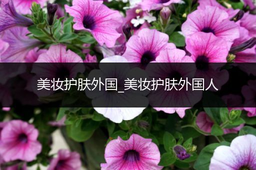 美妝護(hù)膚外國_美妝護(hù)膚外國人