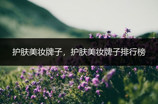 護(hù)膚美妝牌子，護(hù)膚美妝牌子排行榜