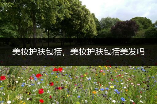 美妝護(hù)膚包括，美妝護(hù)膚包括美發(fā)嗎