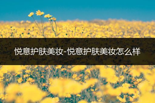 悅意護膚美妝-悅意護膚美妝怎么樣