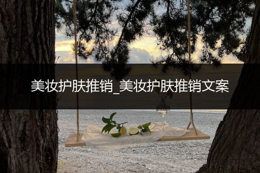 美妝護(hù)膚推銷_美妝護(hù)膚推銷文案