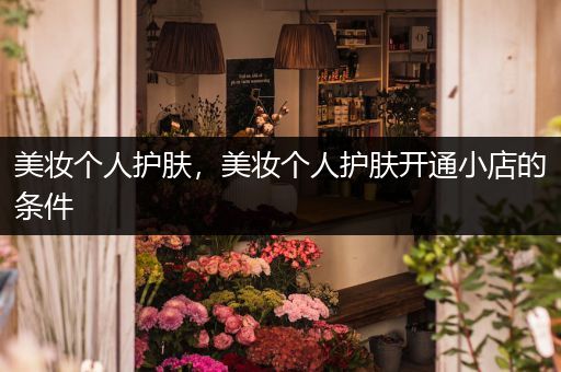 美妝個人護(hù)膚，美妝個人護(hù)膚開通小店的條件