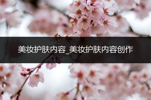 美妝護膚內(nèi)容_美妝護膚內(nèi)容創(chuàng)作