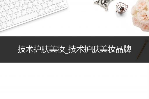 技術(shù)護膚美妝_技術(shù)護膚美妝品牌