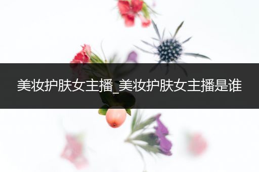 美妝護(hù)膚女主播_美妝護(hù)膚女主播是誰(shuí)
