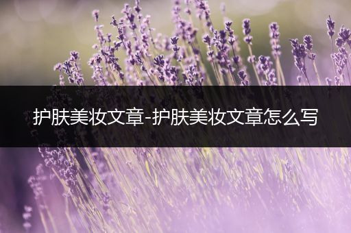護(hù)膚美妝文章-護(hù)膚美妝文章怎么寫(xiě)