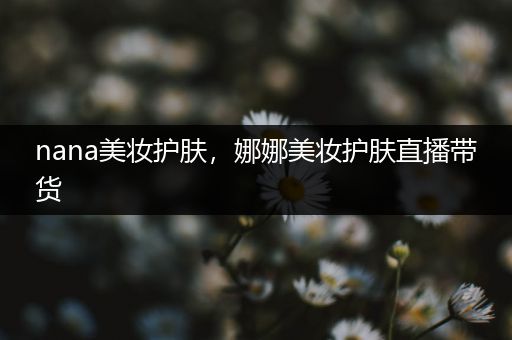nana美妝護膚，娜娜美妝護膚直播帶貨
