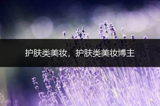 護(hù)膚類美妝，護(hù)膚類美妝博主