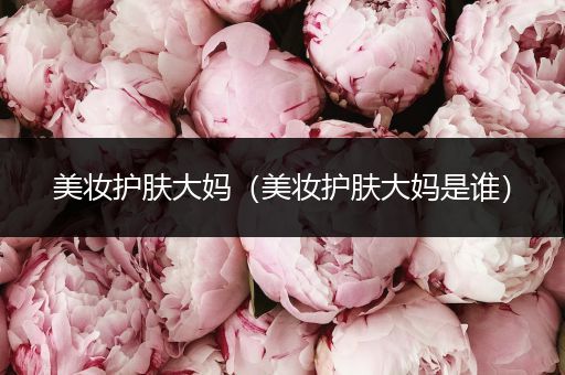 美妝護(hù)膚大媽（美妝護(hù)膚大媽是誰(shuí)）