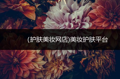 （護(hù)膚美妝網(wǎng)店)美妝護(hù)膚平臺(tái)