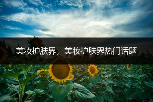 美妝護膚界，美妝護膚界熱門話題