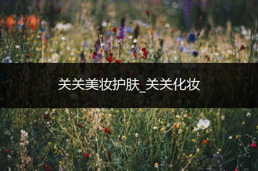 關(guān)關(guān)美妝護(hù)膚_關(guān)關(guān)化妝