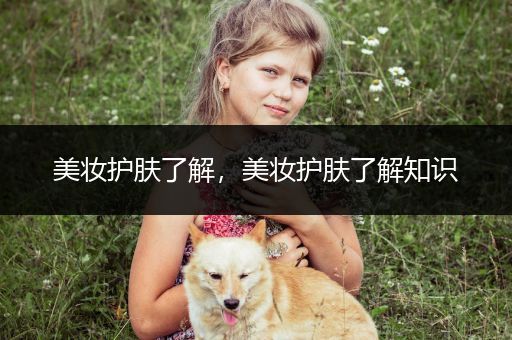 美妝護(hù)膚了解，美妝護(hù)膚了解知識(shí)