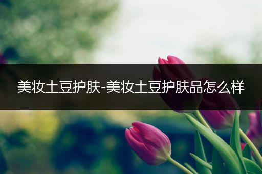 美妝土豆護膚-美妝土豆護膚品怎么樣