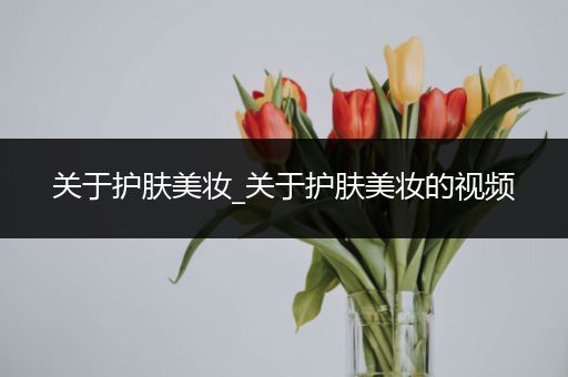 關于護膚美妝_關于護膚美妝的視頻