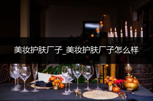 美妝護(hù)膚廠子_美妝護(hù)膚廠子怎么樣