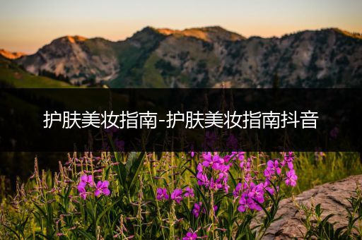 護(hù)膚美妝指南-護(hù)膚美妝指南抖音