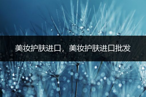 美妝護(hù)膚進(jìn)口，美妝護(hù)膚進(jìn)口批發(fā)