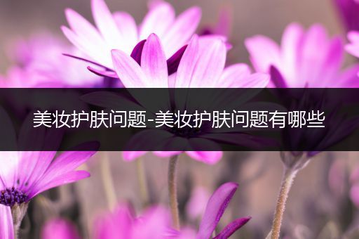美妝護膚問題-美妝護膚問題有哪些