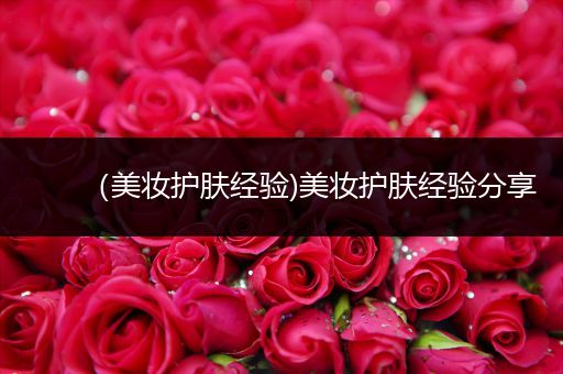 （美妝護(hù)膚經(jīng)驗(yàn))美妝護(hù)膚經(jīng)驗(yàn)分享