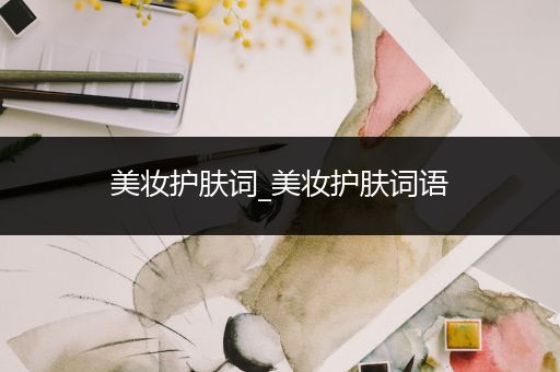 美妝護(hù)膚詞_美妝護(hù)膚詞語(yǔ)