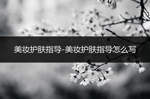 美妝護膚指導(dǎo)-美妝護膚指導(dǎo)怎么寫