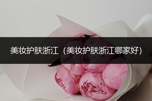 美妝護(hù)膚浙江（美妝護(hù)膚浙江哪家好）