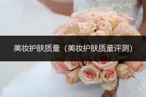 美妝護膚質(zhì)量（美妝護膚質(zhì)量評測）