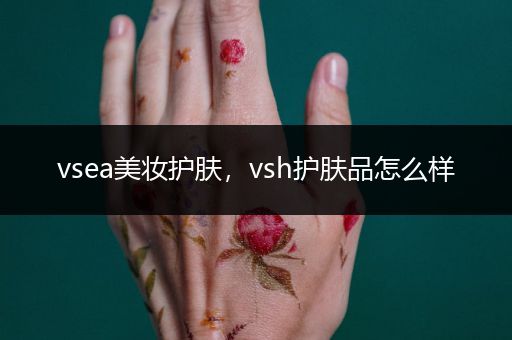 vsea美妝護膚，vsh護膚品怎么樣