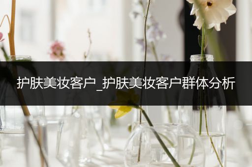 護(hù)膚美妝客戶_護(hù)膚美妝客戶群體分析