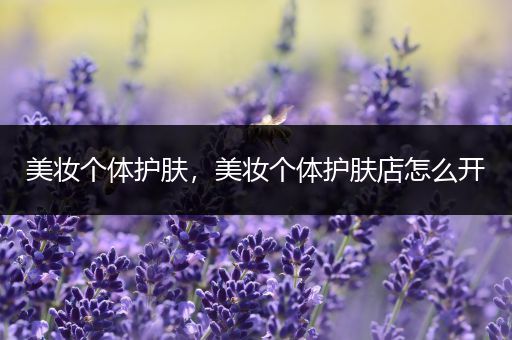 美妝個體護膚，美妝個體護膚店怎么開
