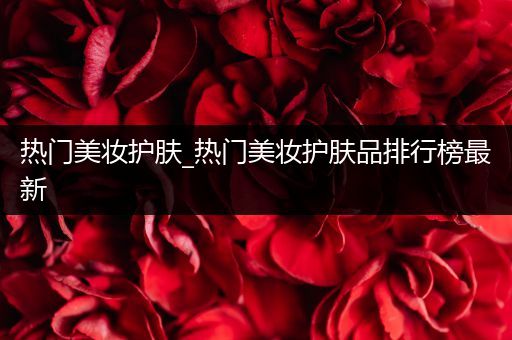 熱門美妝護(hù)膚_熱門美妝護(hù)膚品排行榜最新