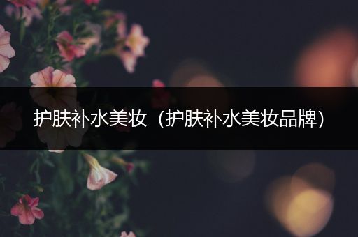 護(hù)膚補(bǔ)水美妝（護(hù)膚補(bǔ)水美妝品牌）