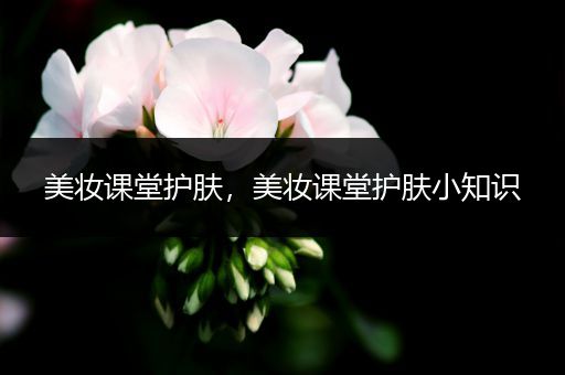 美妝課堂護(hù)膚，美妝課堂護(hù)膚小知識(shí)