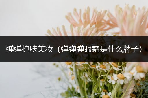 彈彈護膚美妝（彈彈彈眼霜是什么牌子）
