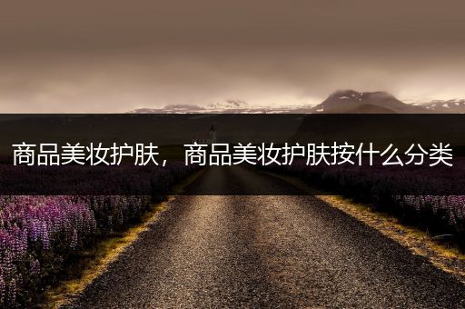 商品美妝護(hù)膚，商品美妝護(hù)膚按什么分類