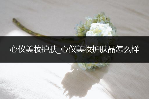 心儀美妝護膚_心儀美妝護膚品怎么樣