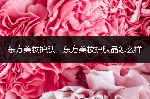 東方美妝護(hù)膚，東方美妝護(hù)膚品怎么樣